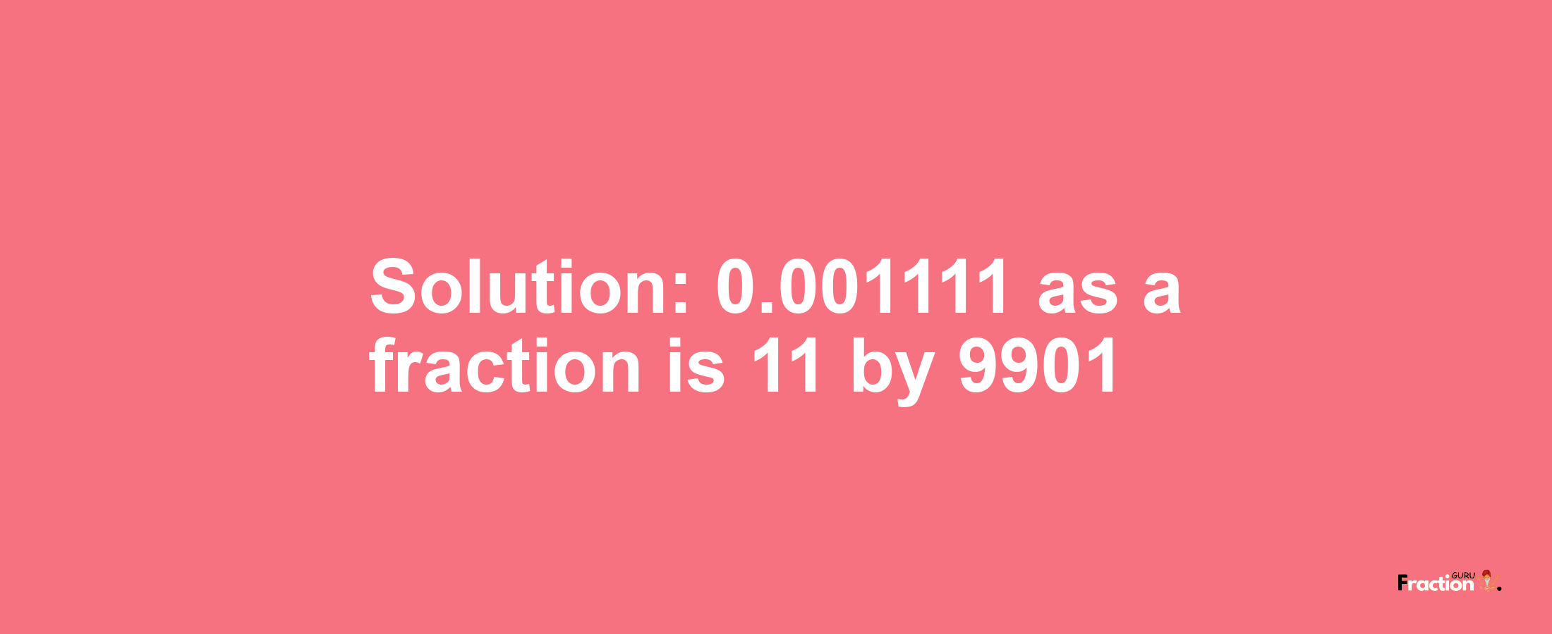 Solution:0.001111 as a fraction is 11/9901